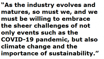 As the industry evolves and matures, so must we, and we must be willing to embrace
the sheer challenges of not only events such as the COVID-19 pandemic, but also
climate change and the importance of sustainability.